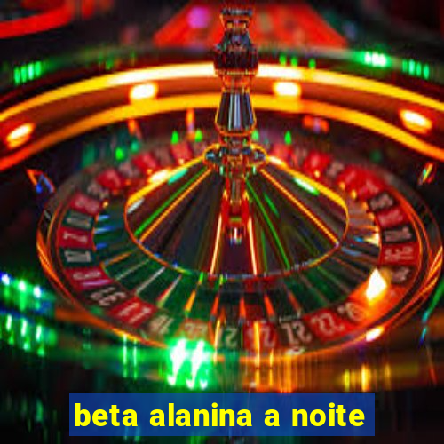 beta alanina a noite